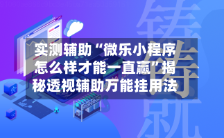 实测辅助“微乐小程序怎么样才能一直赢”揭秘透视辅助万能挂用法-第3张图片