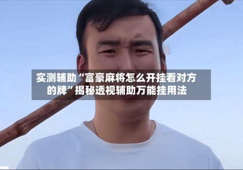 实测辅助“富豪麻将怎么开挂看对方的牌”揭秘透视辅助万能挂用法-第3张图片