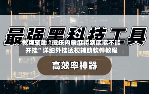 教程辅助“微乐内蒙麻将到底能不能开挂”详细外挂透视辅助软件教程-第2张图片