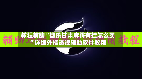 教程辅助“微乐甘肃麻将有挂怎么买	”详细外挂透视辅助软件教程-第1张图片