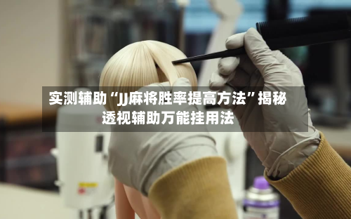 实测辅助“JJ麻将胜率提高方法”揭秘透视辅助万能挂用法-第2张图片