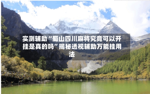 实测辅助“蜀山四川麻将究竟可以开挂是真的吗”揭秘透视辅助万能挂用法-第1张图片