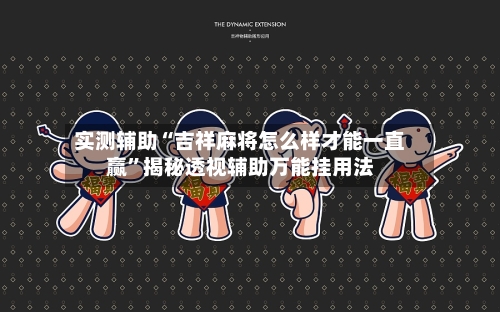 实测辅助“吉祥麻将怎么样才能一直赢”揭秘透视辅助万能挂用法-第2张图片