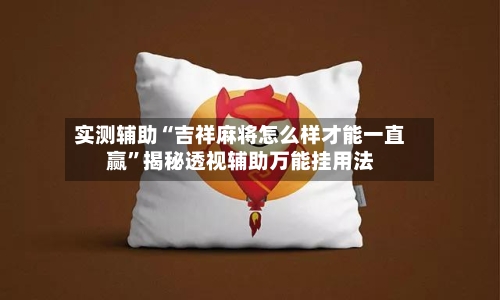 实测辅助“吉祥麻将怎么样才能一直赢	”揭秘透视辅助万能挂用法-第3张图片