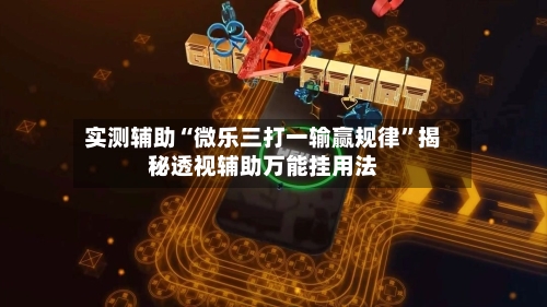 实测辅助“微乐三打一输赢规律”揭秘透视辅助万能挂用法-第1张图片
