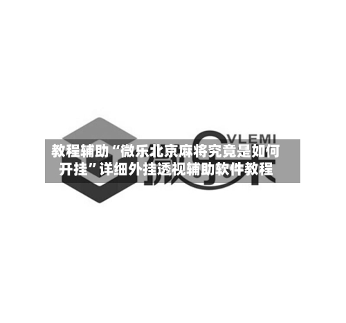 教程辅助“微乐北京麻将究竟是如何开挂”详细外挂透视辅助软件教程-第1张图片