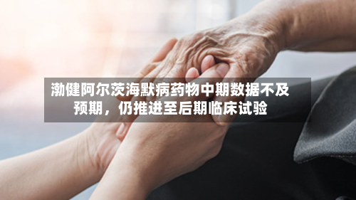 渤健阿尔茨海默病药物中期数据不及预期	，仍推进至后期临床试验-第1张图片