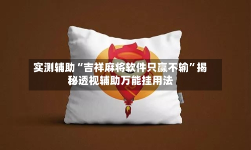实测辅助“吉祥麻将软件只赢不输	”揭秘透视辅助万能挂用法-第1张图片