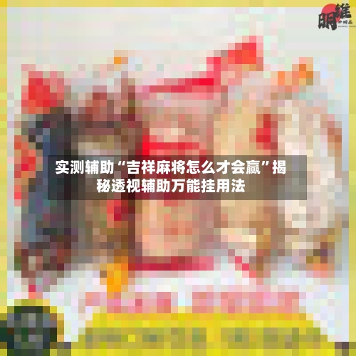 实测辅助“吉祥麻将怎么才会赢”揭秘透视辅助万能挂用法-第1张图片