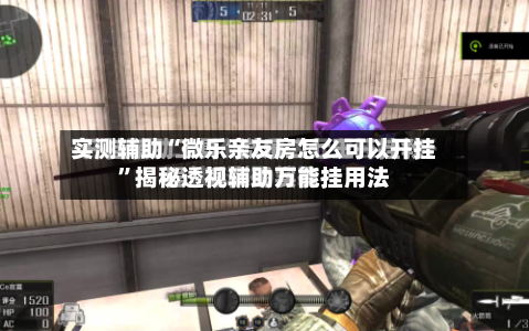 实测辅助“微乐亲友房怎么可以开挂	”揭秘透视辅助万能挂用法-第1张图片