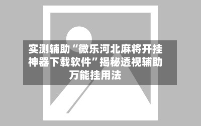 实测辅助“微乐河北麻将开挂神器下载软件”揭秘透视辅助万能挂用法-第2张图片