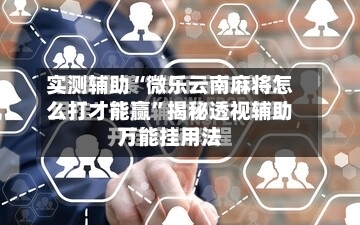 实测辅助“微乐云南麻将怎么打才能赢”揭秘透视辅助万能挂用法-第2张图片