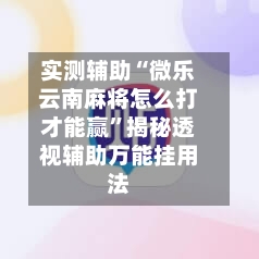 实测辅助“微乐云南麻将怎么打才能赢”揭秘透视辅助万能挂用法-第1张图片