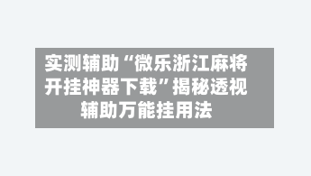 实测辅助“微乐浙江麻将开挂神器下载”揭秘透视辅助万能挂用法-第3张图片