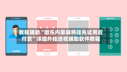 教程辅助“微乐内蒙麻将挂先试用后付款	”详细外挂透视辅助软件教程-第2张图片
