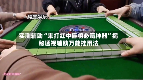 实测辅助“来打红中麻将必赢神器”揭秘透视辅助万能挂用法-第1张图片