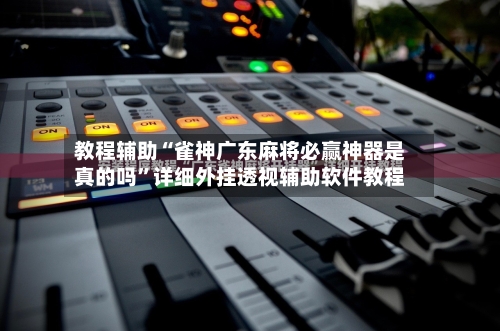 教程辅助“雀神广东麻将必赢神器是真的吗”详细外挂透视辅助软件教程-第1张图片