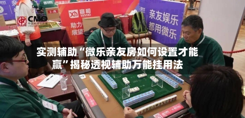 实测辅助“微乐亲友房如何设置才能赢”揭秘透视辅助万能挂用法-第1张图片