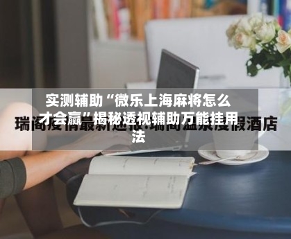 实测辅助“微乐上海麻将怎么才会赢	”揭秘透视辅助万能挂用法-第2张图片
