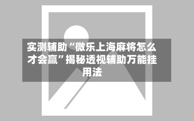 实测辅助“微乐上海麻将怎么才会赢”揭秘透视辅助万能挂用法-第1张图片