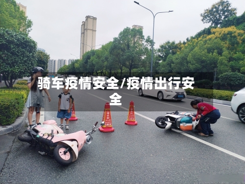 骑车疫情安全/疫情出行安全-第1张图片