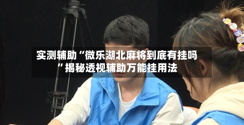 实测辅助“微乐湖北麻将到底有挂吗”揭秘透视辅助万能挂用法-第1张图片