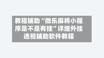 教程辅助“微乐麻将小程序是不是有挂	”详细外挂透视辅助软件教程-第2张图片