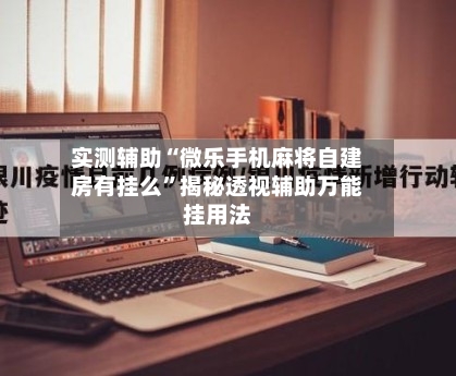 实测辅助“微乐手机麻将自建房有挂么”揭秘透视辅助万能挂用法-第2张图片