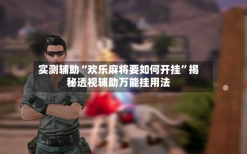 实测辅助“欢乐麻将要如何开挂”揭秘透视辅助万能挂用法-第2张图片