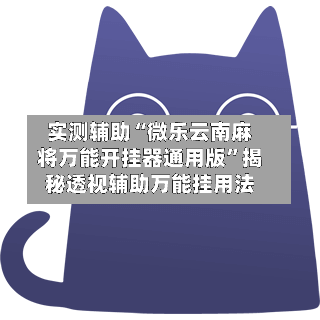 实测辅助“微乐云南麻将万能开挂器通用版	”揭秘透视辅助万能挂用法-第1张图片
