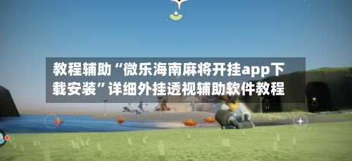 教程辅助“微乐海南麻将开挂app下载安装”详细外挂透视辅助软件教程-第2张图片