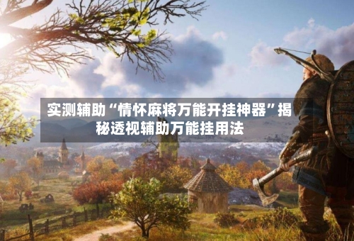 实测辅助“情怀麻将万能开挂神器”揭秘透视辅助万能挂用法-第3张图片
