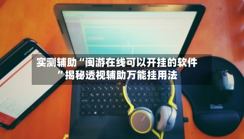 实测辅助“闽游在线可以开挂的软件”揭秘透视辅助万能挂用法-第1张图片