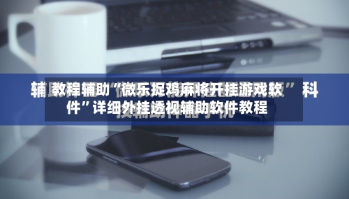 教程辅助“微乐捉鸡麻将开挂游戏软件”详细外挂透视辅助软件教程-第2张图片