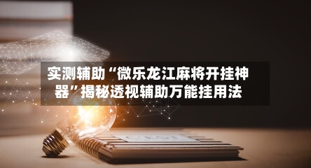 实测辅助“微乐龙江麻将开挂神器	”揭秘透视辅助万能挂用法-第1张图片