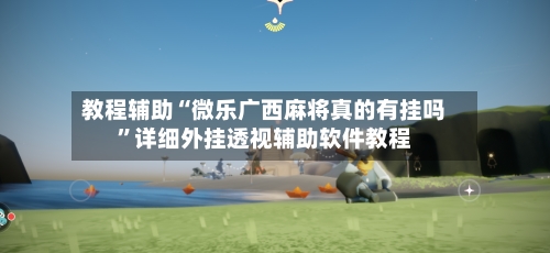 教程辅助“微乐广西麻将真的有挂吗	”详细外挂透视辅助软件教程-第1张图片