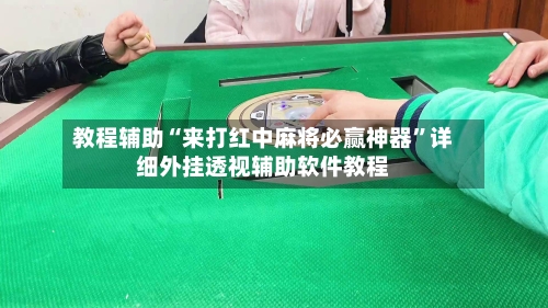 教程辅助“来打红中麻将必赢神器	”详细外挂透视辅助软件教程-第1张图片