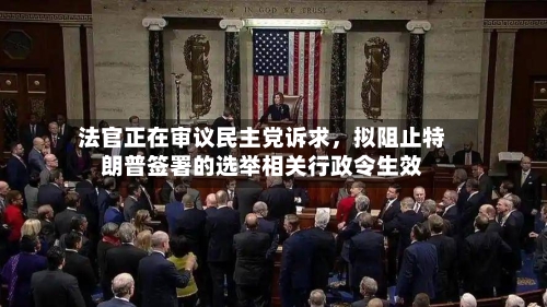 法官正在审议民主党诉求，拟阻止特朗普签署的选举相关行政令生效-第1张图片