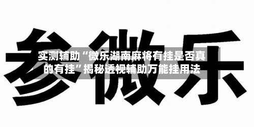 实测辅助“微乐湖南麻将有挂是否真的有挂”揭秘透视辅助万能挂用法-第2张图片