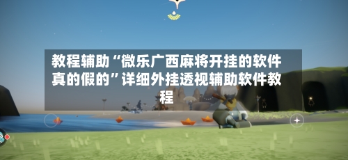 教程辅助“微乐广西麻将开挂的软件真的假的”详细外挂透视辅助软件教程-第2张图片
