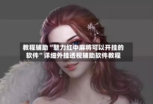 教程辅助“魅力红中麻将可以开挂的软件”详细外挂透视辅助软件教程-第2张图片