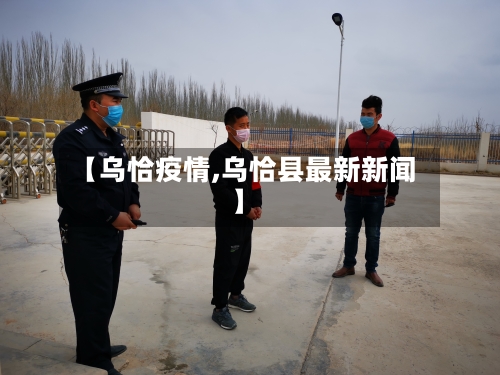 【乌恰疫情,乌恰县最新新闻】-第1张图片