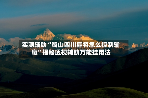 实测辅助“蜀山四川麻将怎么控制输赢”揭秘透视辅助万能挂用法-第1张图片