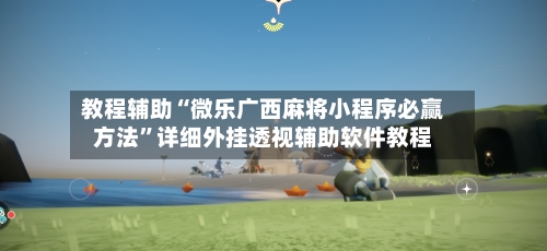 教程辅助“微乐广西麻将小程序必赢方法”详细外挂透视辅助软件教程-第2张图片