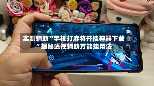 实测辅助“手机打麻将开挂神器下载	”揭秘透视辅助万能挂用法-第2张图片