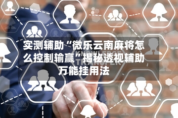 实测辅助“微乐云南麻将怎么控制输赢”揭秘透视辅助万能挂用法-第3张图片