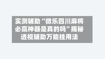 实测辅助“微乐四川麻将必赢神器是真的吗”揭秘透视辅助万能挂用法-第3张图片