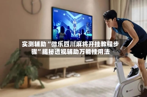 实测辅助“微乐四川麻将开挂教程步骤”揭秘透视辅助万能挂用法-第2张图片