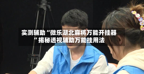 实测辅助“微乐湖北麻将万能开挂器	”揭秘透视辅助万能挂用法-第1张图片