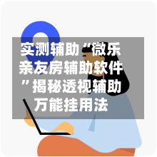 实测辅助“微乐亲友房辅助软件”揭秘透视辅助万能挂用法-第3张图片